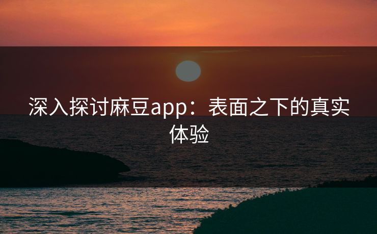 深入探讨麻豆app:表面之下的真实体验