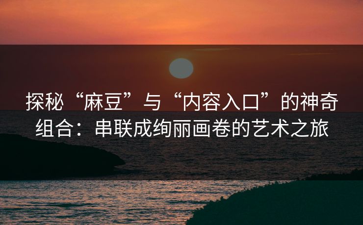 探秘“麻豆”与“内容入口”的神奇组合:串联成绚丽画卷的艺术之旅