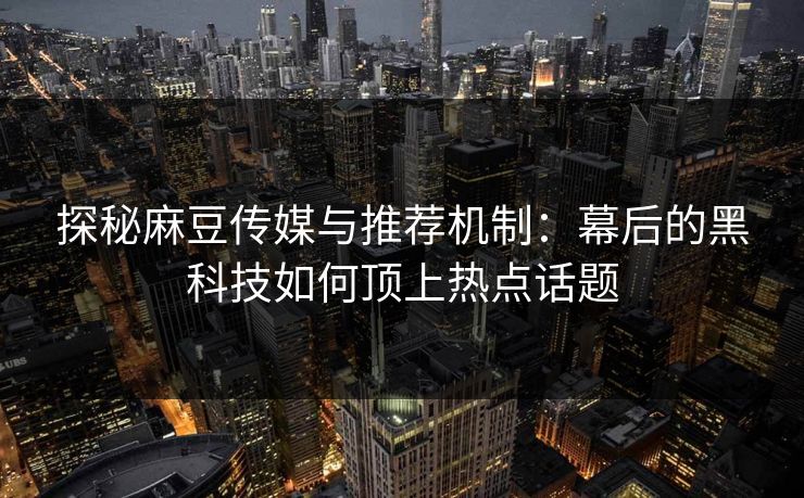 探秘麻豆传媒与推荐机制:幕后的黑科技如何顶上热点话题