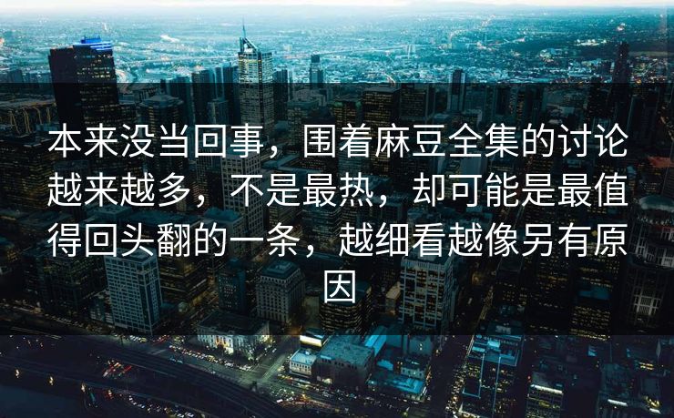 本来没当回事，围着麻豆全集的讨论越来越多，不是最热，却可能是最值得回头翻的一条，越细看越像另有原因