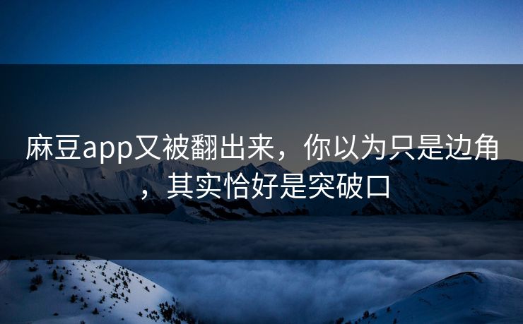 麻豆app又被翻出来,你以为只是边角,其实恰好是突破口 麻豆app又被翻出来,你以为只是边角,其实恰好是突破口
