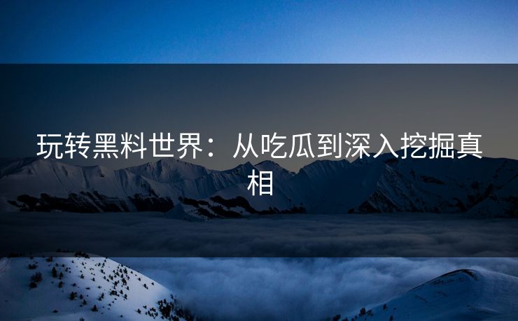 玩转黑料世界:从吃瓜到深入挖掘真相 玩转黑料世界:从吃瓜到深入挖掘真相