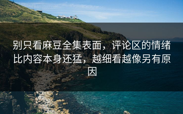 别只看麻豆全集表面,评论区的情绪比内容本身还猛,越细看越像另有原因