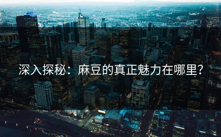 深入探秘:麻豆的真正魅力在哪里? 深入探秘:麻豆的真正魅力在哪里?