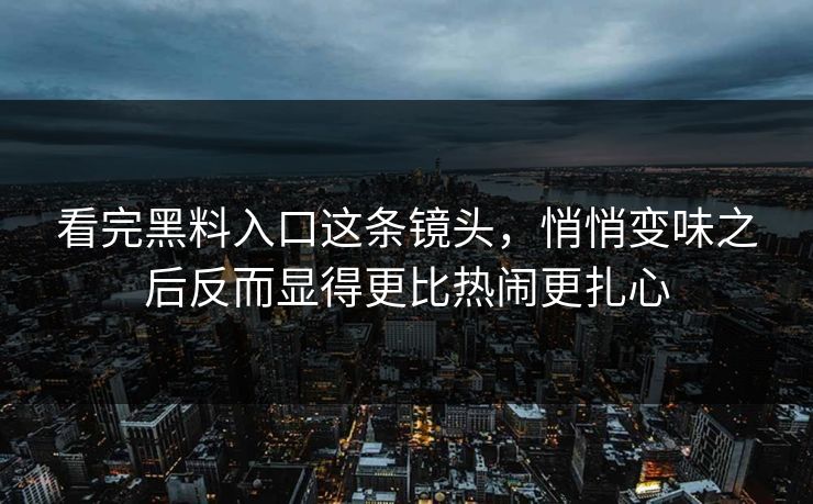 看完黑料入口这条镜头,悄悄变味之后反而显得更比热闹更扎心 看完黑料入口这条镜头,悄悄变味之后反而显得更比热闹更扎心
