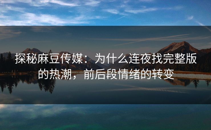 探秘麻豆传媒:为什么连夜找完整版的热潮,前后段情绪的转变 探秘麻豆传媒:为什么连夜找完整版的热潮,前后段情绪的转变