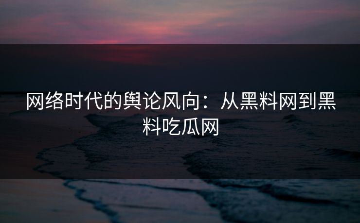 网络时代的舆论风向：从黑料网到黑料吃瓜网