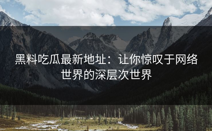 黑料吃瓜最新地址：让你惊叹于网络世界的深层次世界