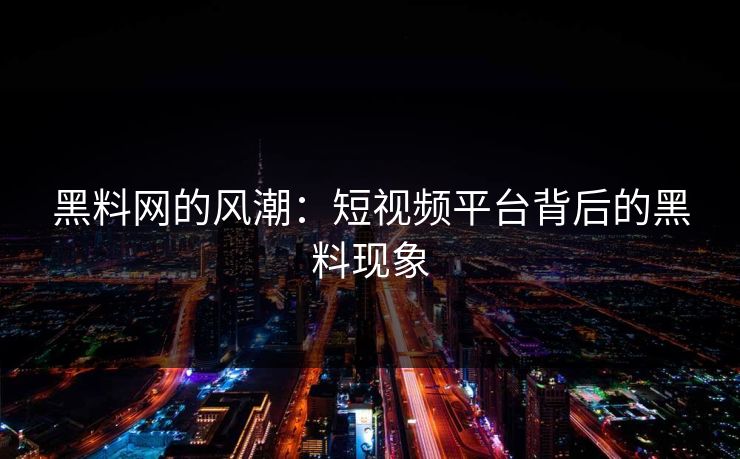 黑料网的风潮：短视频平台背后的黑料现象