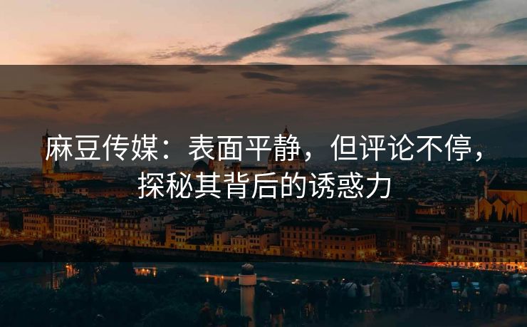 麻豆传媒:表面平静,但评论不停,探秘其背后的诱惑力
