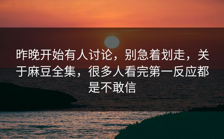昨晚开始有人讨论，别急着划走，关于麻豆全集，很多人看完第一反应都是不敢信