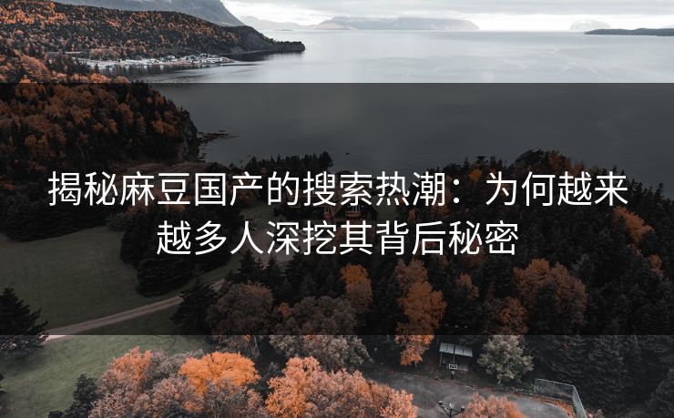 揭秘麻豆国产的搜索热潮：为何越来越多人深挖其背后秘密