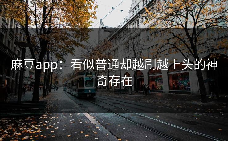 麻豆app：看似普通却越刷越上头的神奇存在