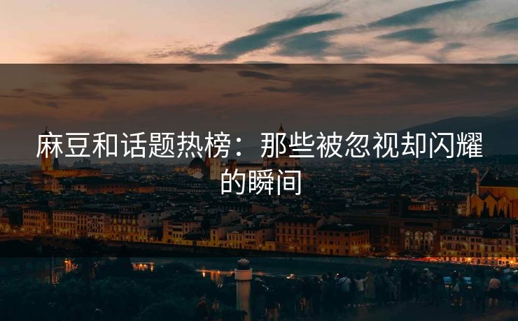 麻豆和话题热榜：那些被忽视却闪耀的瞬间