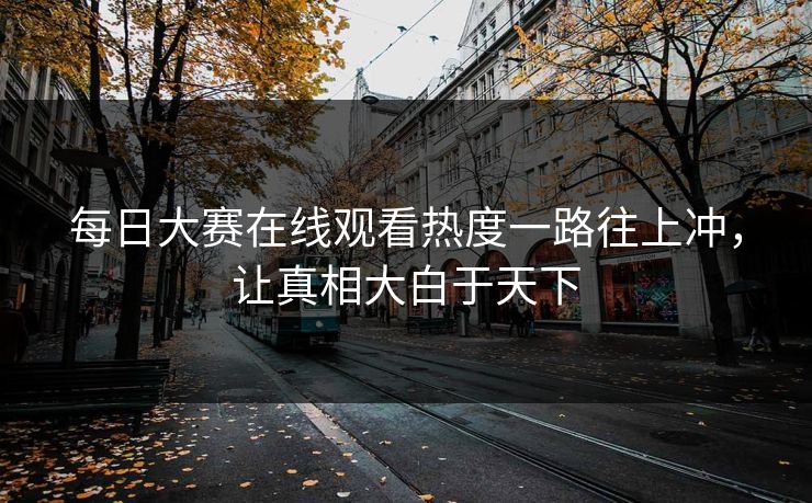 每日大赛在线观看热度一路往上冲,让真相大白于天下