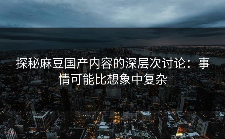 探秘麻豆国产内容的深层次讨论:事情可能比想象中复杂