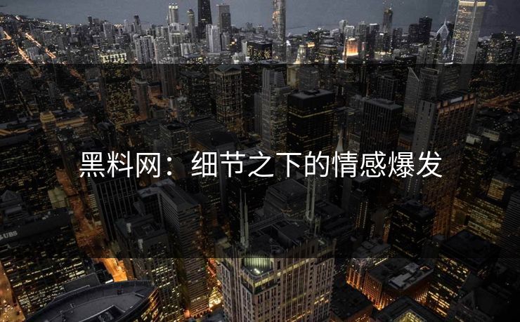 黑料网：细节之下的情感爆发