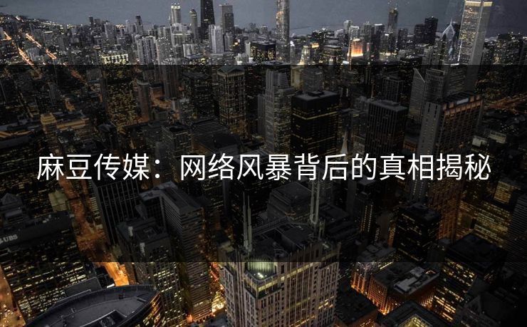 麻豆传媒:网络风暴背后的真相揭秘