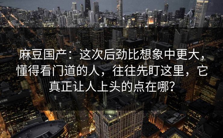 麻豆国产：这次后劲比想象中更大，懂得看门道的人，往往先盯这里，它真正让人上头的点在哪？
