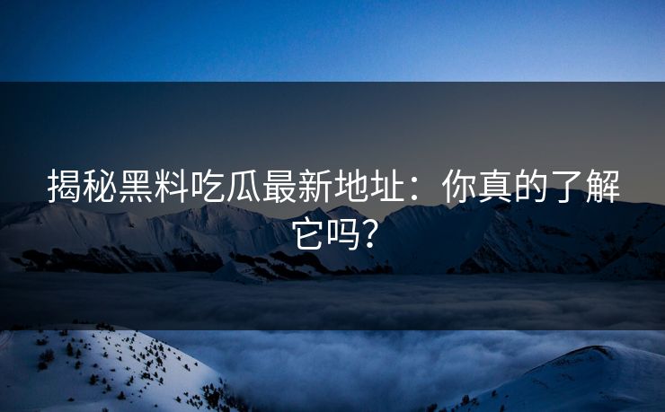 揭秘黑料吃瓜最新地址：你真的了解它吗？