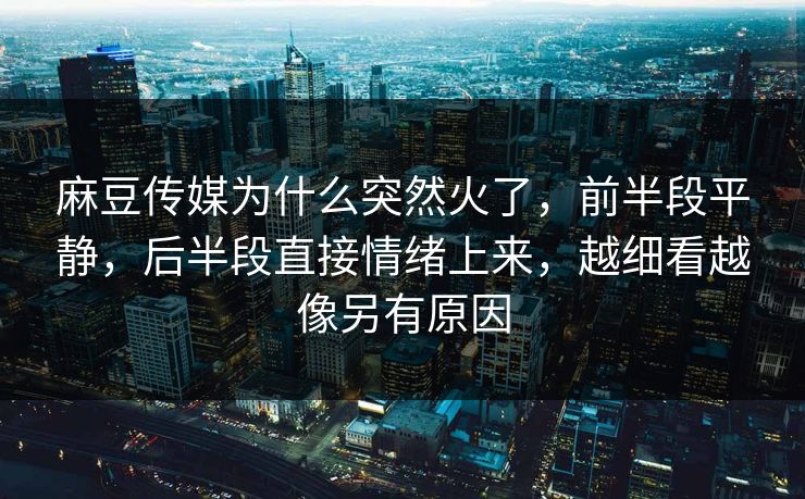 麻豆传媒为什么突然火了,前半段平静,后半段直接情绪上来,越细看越像另有原因