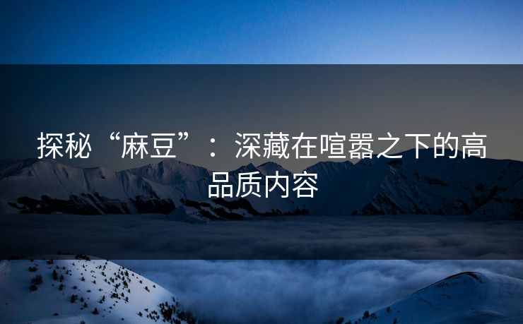 探秘“麻豆”:深藏在喧嚣之下的高品质内容 探秘“麻豆”:深藏在喧嚣之下的高品质内容