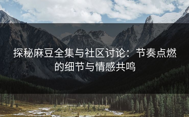 探秘麻豆全集与社区讨论:节奏点燃的细节与情感共鸣