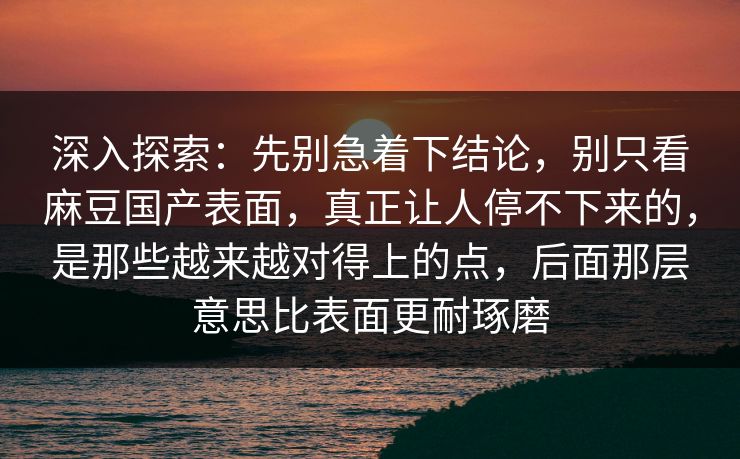 深入探索：先别急着下结论，别只看麻豆国产表面，真正让人停不下来的，是那些越来越对得上的点，后面那层意思比表面更耐琢磨