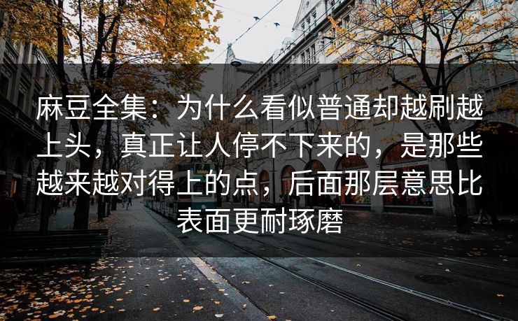 麻豆全集：为什么看似普通却越刷越上头，真正让人停不下来的，是那些越来越对得上的点，后面那层意思比表面更耐琢磨
