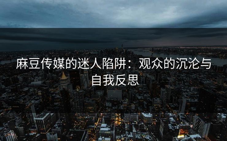 麻豆传媒的迷人陷阱：观众的沉沦与自我反思