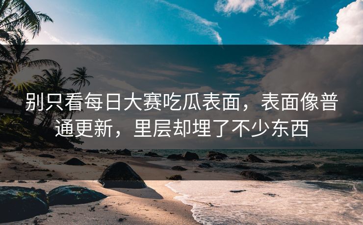 别只看每日大赛吃瓜表面，表面像普通更新，里层却埋了不少东西