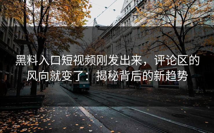 黑料入口短视频刚发出来,评论区的风向就变了:揭秘背后的新趋势 黑料入口短视频刚发出来,评论区的风向就变了:揭秘背后的新趋势