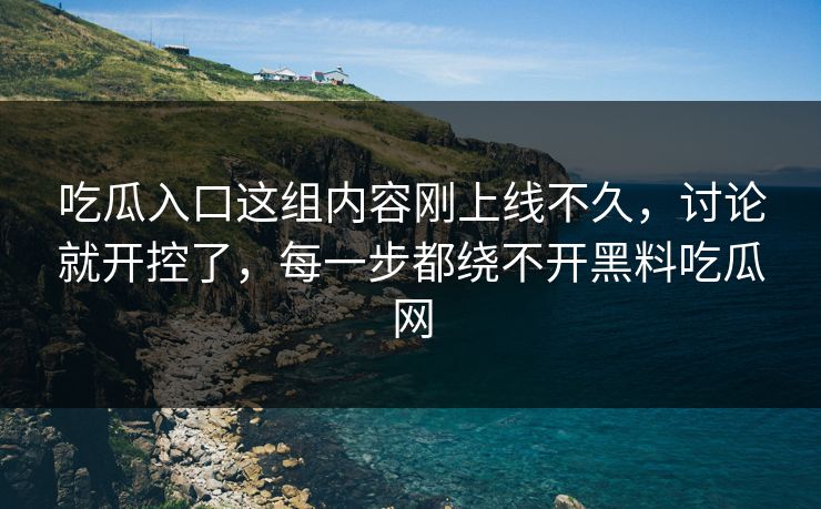 吃瓜入口这组内容刚上线不久,讨论就开控了,每一步都绕不开黑料吃瓜网