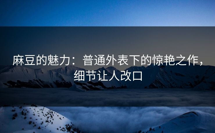 麻豆的魅力：普通外表下的惊艳之作，细节让人改口