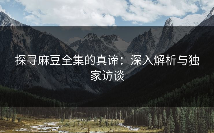 探寻麻豆全集的真谛:深入解析与独家访谈