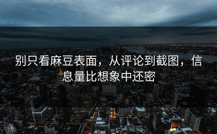 别只看麻豆表面，从评论到截图，信息量比想象中还密