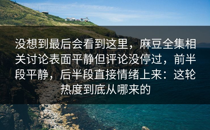 没想到最后会看到这里,麻豆全集相关讨论表面平静但评论没停过,前半段平静,后半段直接情绪上来:这轮热度到底从哪来的