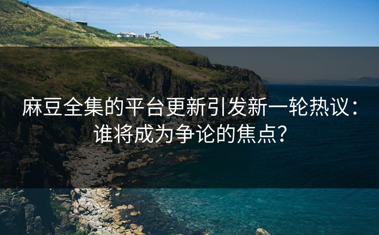 麻豆全集的平台更新引发新一轮热议:谁将成为争论的焦点?