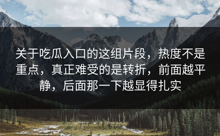 关于吃瓜入口的这组片段，热度不是重点，真正难受的是转折，前面越平静，后面那一下越显得扎实