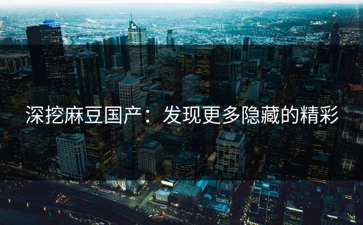 深挖麻豆国产：发现更多隐藏的精彩