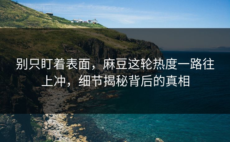 别只盯着表面，麻豆这轮热度一路往上冲，细节揭秘背后的真相