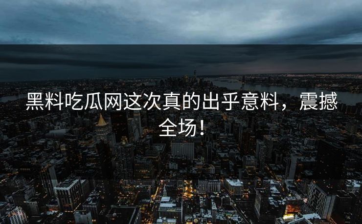 黑料吃瓜网这次真的出乎意料，震撼全场！