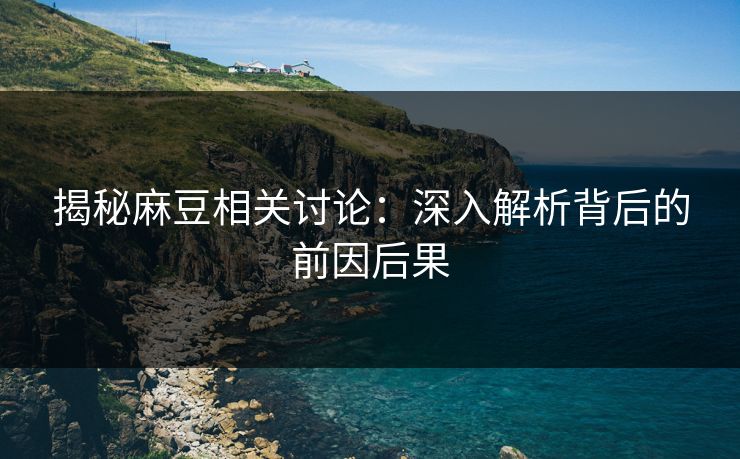 揭秘麻豆相关讨论：深入解析背后的前因后果