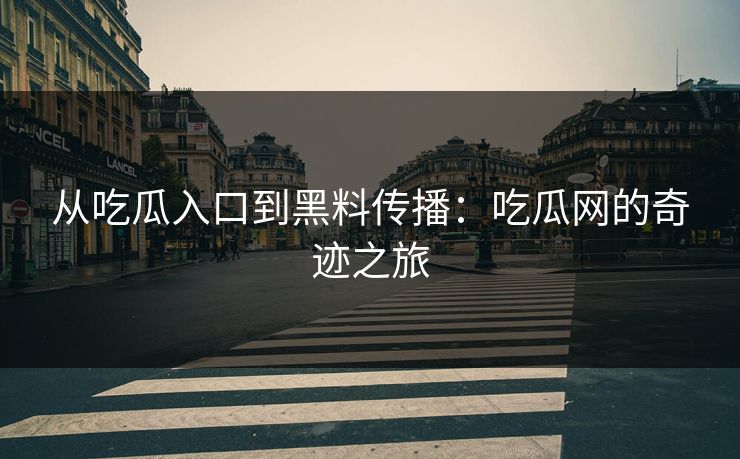 从吃瓜入口到黑料传播：吃瓜网的奇迹之旅