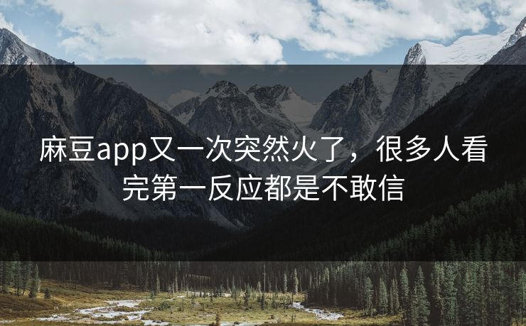 麻豆app又一次突然火了，很多人看完第一反应都是不敢信