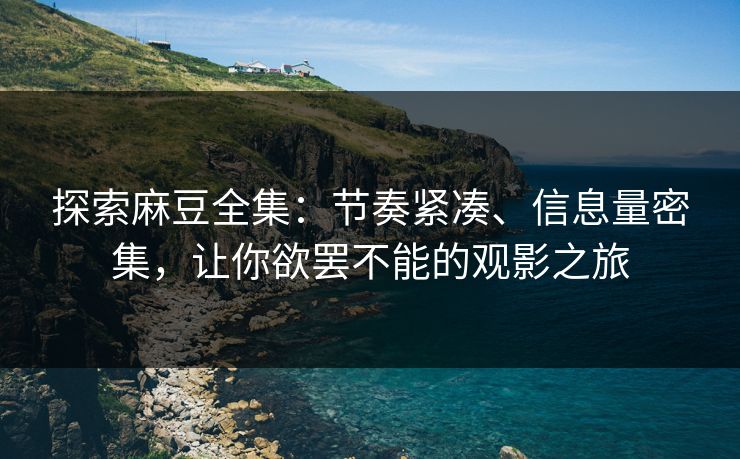 探索麻豆全集：节奏紧凑、信息量密集，让你欲罢不能的观影之旅
