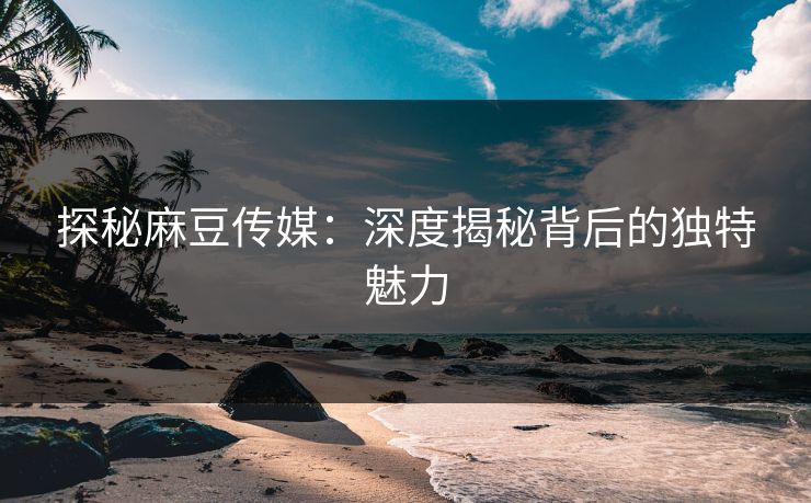 探秘麻豆传媒：深度揭秘背后的独特魅力