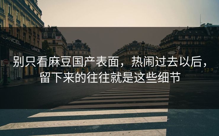 别只看麻豆国产表面,热闹过去以后,留下来的往往就是这些细节 别只看麻豆国产表面,热闹过去以后,留下来的往往就是这些细节