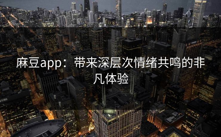 麻豆app：带来深层次情绪共鸣的非凡体验