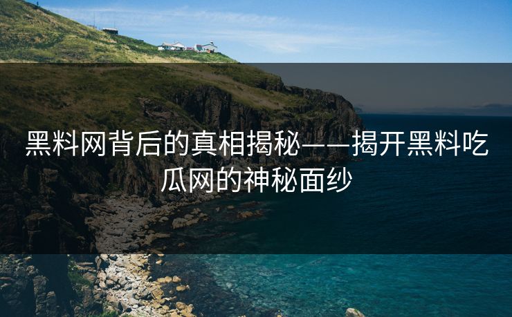 黑料网背后的真相揭秘——揭开黑料吃瓜网的神秘面纱